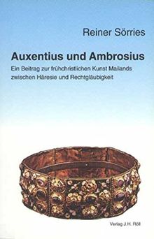 Auxentius und Ambrosius. Ein Beitrag zur frühchristlichen Kunst Mailands zwischen Häresie und Rechtgläubigkeit (Christliche Archäologie)