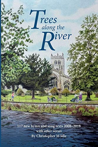 Trees Along the River: 117 New Hymn and Song Texts 2008-2018, With Other Verses (Christopher Idle Hymn Texts, Band 3)