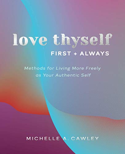 Love Thyself, First + Always: Methods for Living More Freely as Your Authentic Self