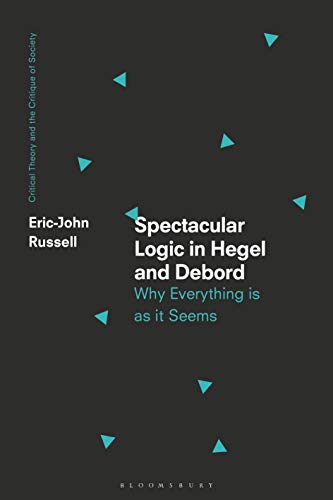 Spectacular Logic in Hegel and Debord: Why Everything is as it Seems (Critical Theory and the Critique of Society)
