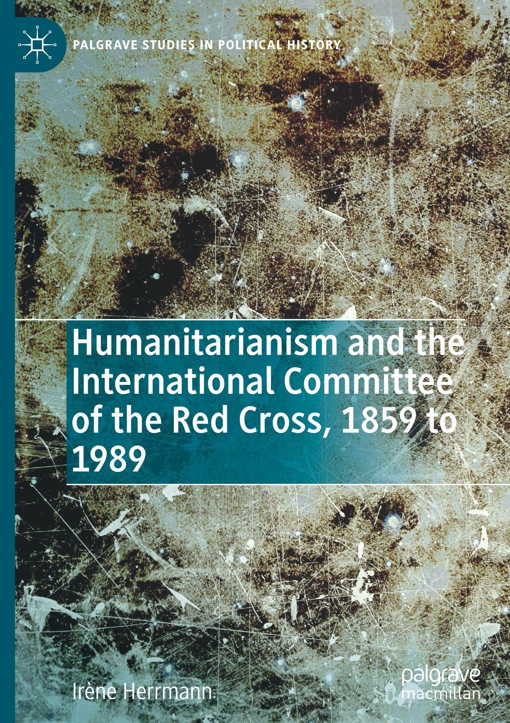 Humanitarianism and the International Committee of the Red Cross, 1859 to 1989: L'histoire Du Comité International De La Croix-rouge (Palgrave Studies in Political History)