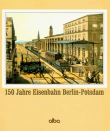 150 Jahre Eisenbahn Berlin - Potsdam. Aus der Geschichte der ältesten Eisenbahn in Berlin und Preußen