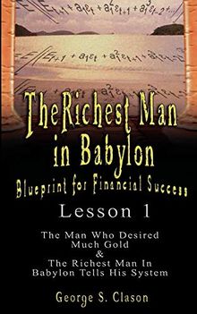 The Richest Man in Babylon: Blueprint for Financial Success - Lesson 1: The Man Who Desired Much Gold & the Richest Man in Babylon Tells His Syste: ... & The Richest Man In Babylon Tells His System