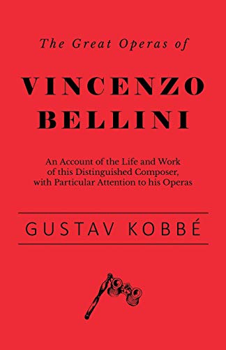 The Great Operas of Vincenzo Bellini - An Account of the Life and Work of this Distinguished Composer, with Particular Attention to his Operas