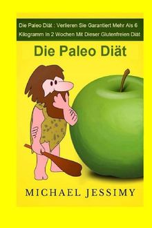 Die Paleo Diät: Verlieren Sie garantiert mehr als 6 Kilogramm in 2 Wochen mit dieser glutenfreien Diät: Die Paleo Diät