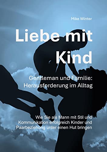 Liebe mit Kind - Gentleman und Familie: Herausforderung im Alltag: Wie Sie als Mann mit Stil und Kommunikation erfolgreich Kinder und Beziehung unter einen Hut bringen