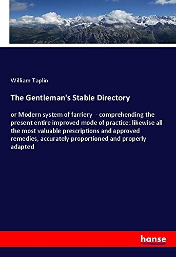 The Gentleman's Stable Directory: or Modern system of farriery - comprehending the present entire improved mode of practice: likewise all the most ... accurately proportioned and properly adapted
