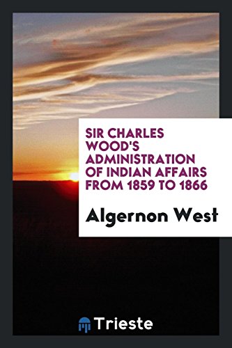 Sir Charles Wood's Administration of Indian Affairs from 1859 to 1866