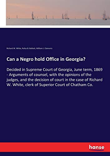 Can a Negro hold Office in Georgia?: Decided in Supreme Court of Georgia, June term, 1869 - Arguments of counsel, with the opinions of the judges, and ... White, clerk of Superior Court of Chatham Co.