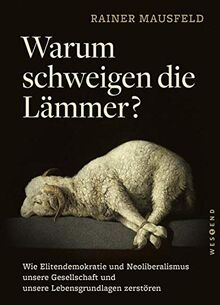 Warum schweigen die Lämmer?: Wie Elitendemokratie und Neoliberalismus unsere Gesellschaft und unsere Lebensgrundlagen zerstören