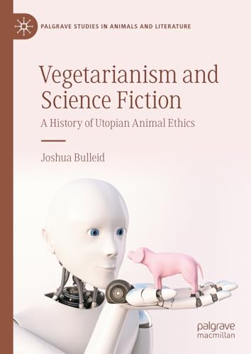 Vegetarianism and Science Fiction: A History of Utopian Animal Ethics (Palgrave Studies in Animals and Literature)