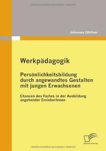 Werkpädagogik: Persönlichkeitsbildung durch angewandtes Gestalten mit jungen Erwachsenen: Chancen des Faches in der Ausbildung angehender ErzieherInnen