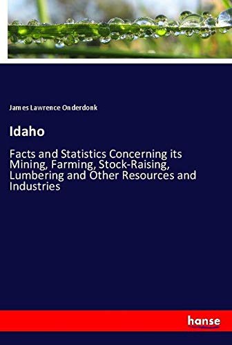 Idaho: Facts and Statistics Concerning its Mining, Farming, Stock-Raising, Lumbering and Other Resources and Industries
