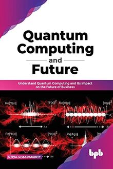 Quantum Computing and Future: Understand Quantum Computing and Its Impact on the Future of Business (English Edition)