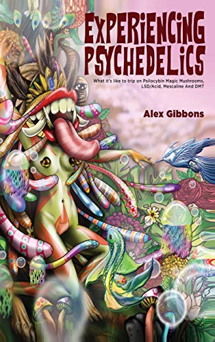 Alex Gibbons Experiencing Psychedelics - What It's Like To Trip On Psilocybin Magic Mushrooms, Lsd/Acid, Mescaline And Dmt