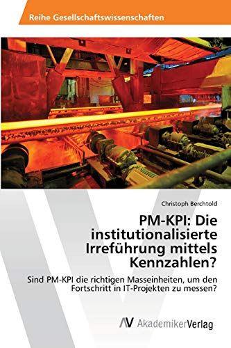 PM-KPI: Die institutionalisierte Irreführung mittels Kennzahlen?: Sind PM-KPI die richtigen Masseinheiten, um den Fortschritt in IT-Projekten zu messen?