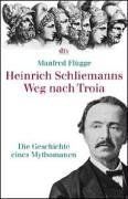 Heinrich Schliemanns Weg nach Troia: Die Geschichte eines Mythomanen