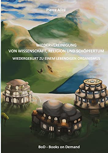 Wiedervereinigung von Wissenschaft, Religion und Schöpfertum: Wiedergeburt zu einem lebendigen Organismus (Dem lebendigen Denken entgegen)