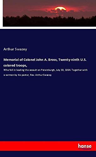 Memorial of Colonel John A. Bross, Twenty-ninth U.S. colored troops,: Who fell in leading the assault on Petersburgh, July 30, 1864. Together with a sermon by his pastor, Rev. Arthur Swazey