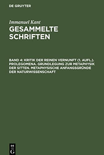 Gesammelte Schriften, Band 4, Kritik der reinen Vernunft (1. Aufl.). Prolegomena. Grundlegung zur Metaphysik der Sitten. Metaphysische Anfangsgründe der Naturwissenschaft