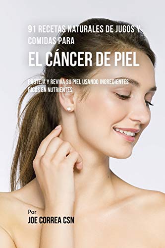 91 Recetas Naturales de Jugos y Comidas Para El Cáncer de Piel: Proteja y Reviva Su Piel Usando Ingredientes Ricos En Nutrientes