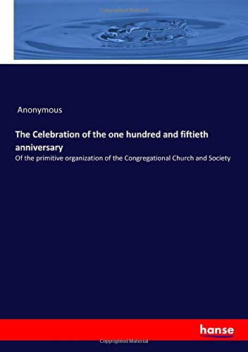 The Celebration of the one hundred and fiftieth anniversary: Of the primitive organization of the Congregational Church and Society