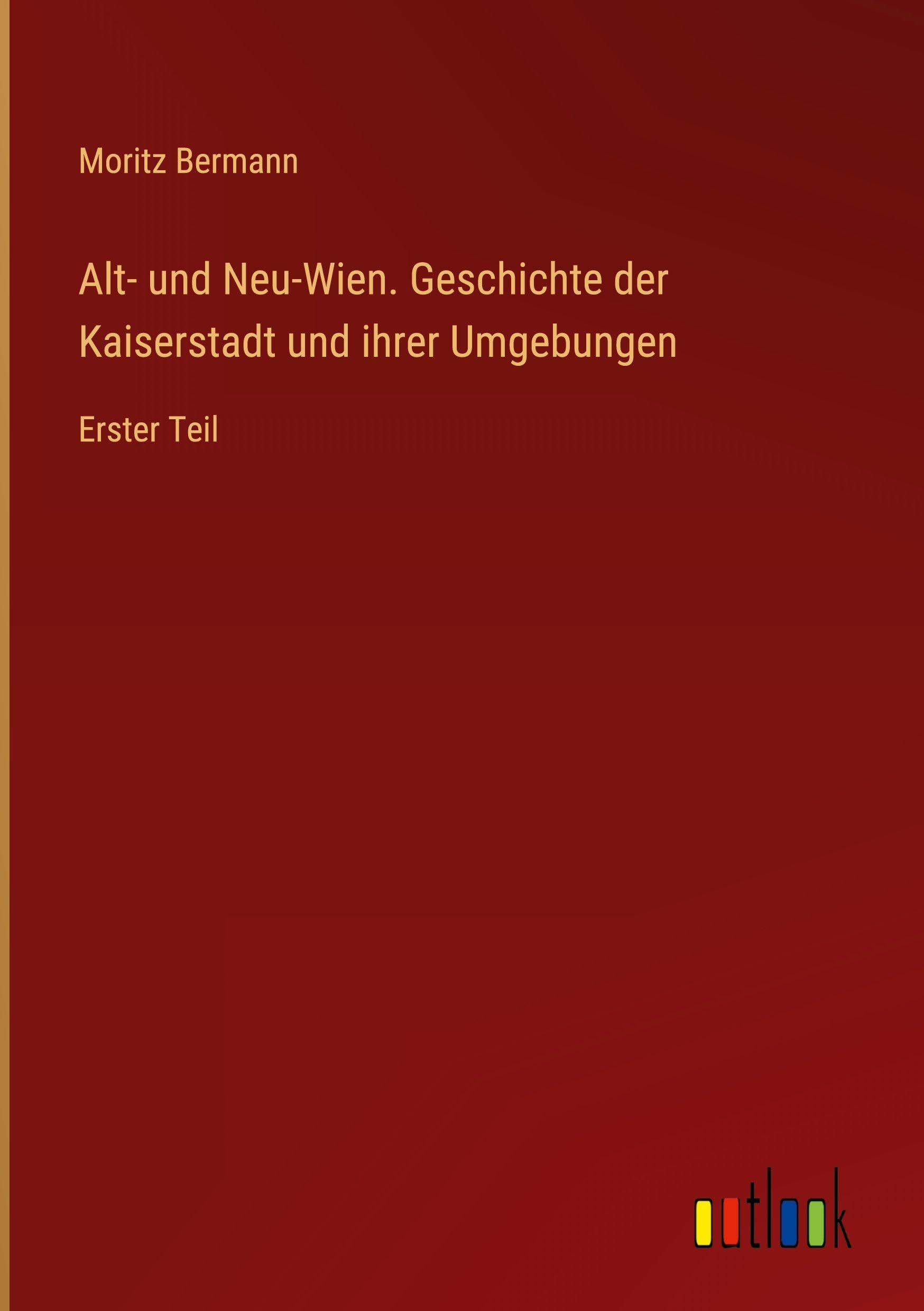 Alt- und Neu-Wien. Geschichte der Kaiserstadt und ihrer Umgebungen: Erster Teil