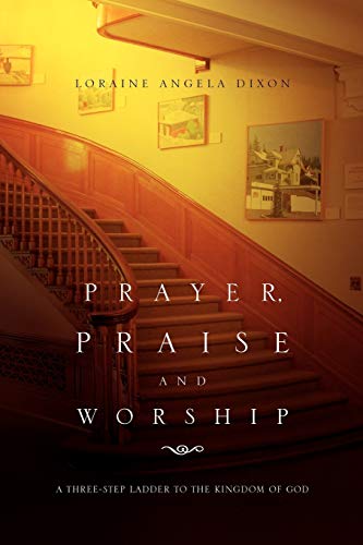Prayer, Praise and Worship: A Three-Step Ladder To The Kingdom Of God
