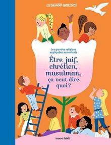 Etre juif, chrétien, musulman, ça veut dire quoi ? : les grandes religions expliquées aux enfants