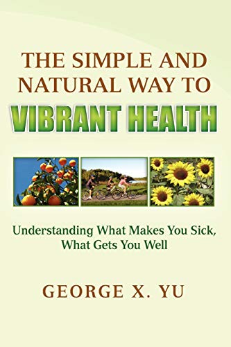 The Simple and Natural Way to Vibrant Health: Understanding What Makes You Sick, What Gets You Well