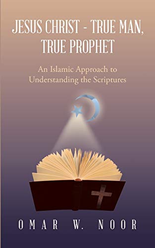 Jesus Christ - True Man, True Prophet: An Islamic Approach to Understanding the Scriptures