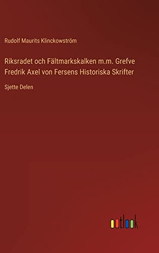 Riksradet och Fältmarkskalken m.m. Grefve Fredrik Axel von Fersens Historiska Skrifter: Sjette Delen