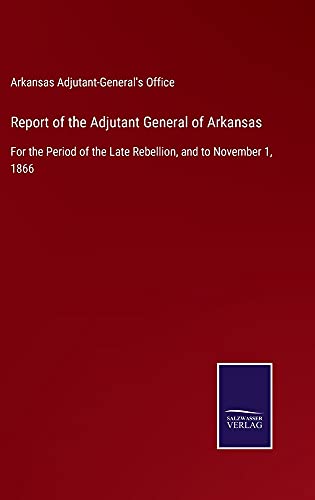 Report of the Adjutant General of Arkansas: For the Period of the Late Rebellion, and to November 1, 1866