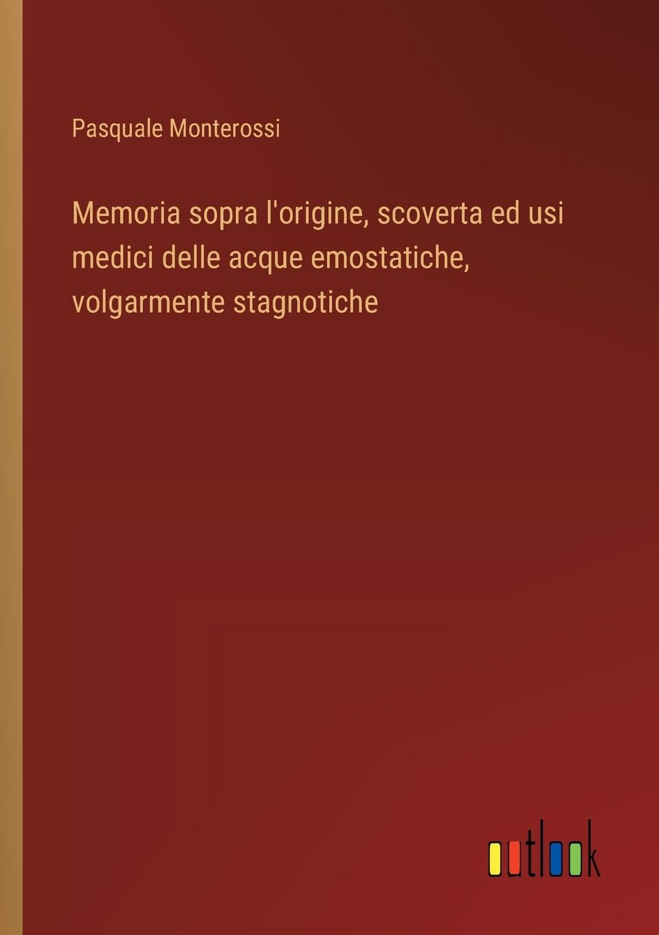 Memoria sopra l'origine, scoverta ed usi medici delle acque emostatiche, volgarmente stagnotiche