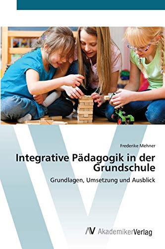 Integrative Padagogik in der Grundschule: Grundlagen, Umsetzung und Ausblick