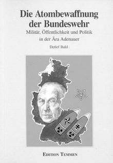 Die Atombewaffnung der Bundeswehr: Militär, Öffentlichkeit und Politik in der Ära Adenauer