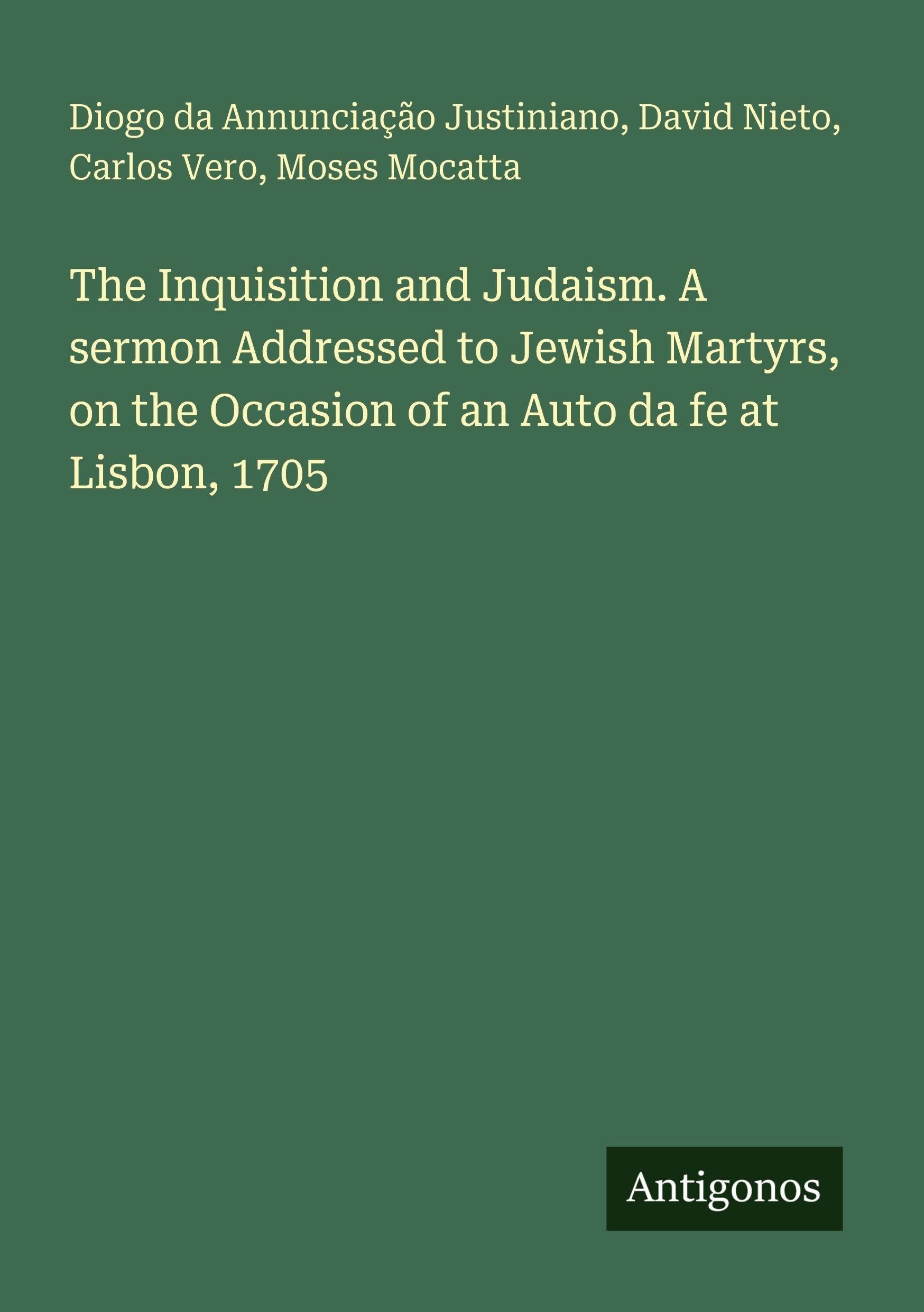 The Inquisition and Judaism. A sermon Addressed to Jewish Martyrs, on the Occasion of an Auto da fe at Lisbon, 1705