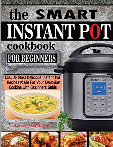 THE SMART INSTANT POT COOKBOOK FOR BEGINNERS: Easy & Most Delicious Instant Pot Recipes Made For Your Everyday Cooking with Beginners Guide