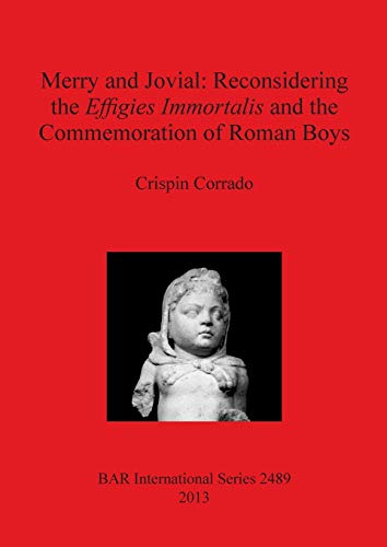 Merry and Jovial: Reconsidering the Effigies Immortalis and the Commemoration of Roman Boys (BAR International)