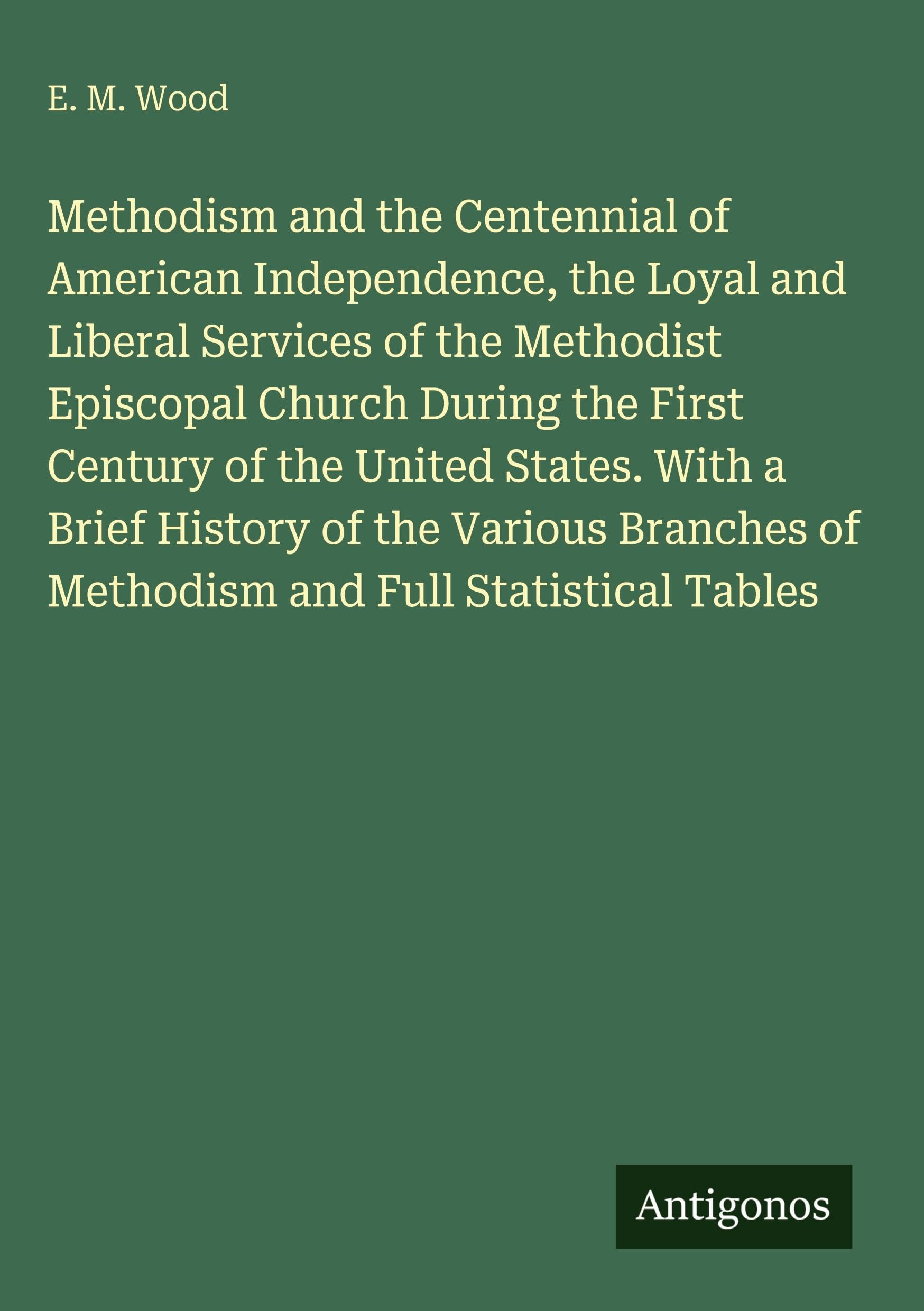 Methodism and the Centennial of American Independence, the Loyal and Liberal Services of the Methodist Episcopal Church During the First Century of ... of Methodism and Full Statistical Tables