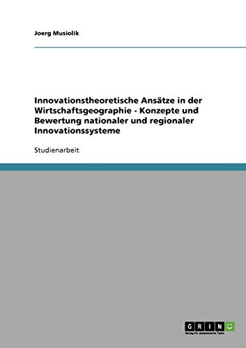 Innovationstheoretische Ansätze in der Wirtschaftsgeographie - Konzepte und Bewertung nationaler und regionaler Innovationssysteme