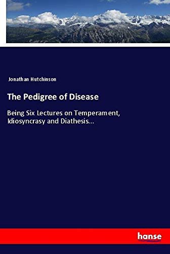 The Pedigree of Disease: Being Six Lectures on Temperament, Idiosyncrasy and Diathesis...