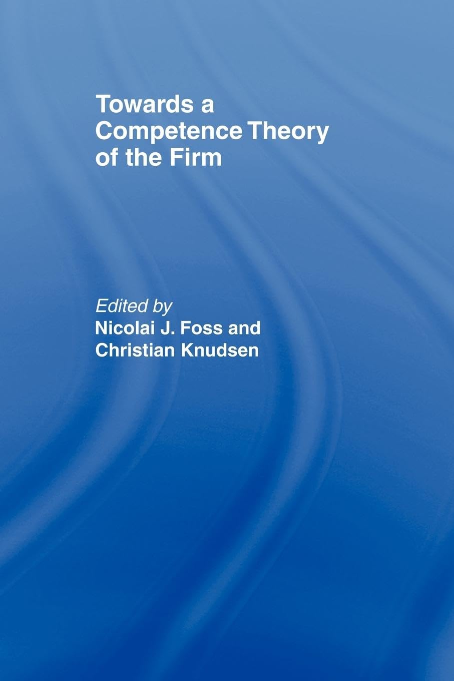 Nicolai Foss Towards A Competence Theory Of The Firm (Routledge Studies In Business Organization And Networks, 2, Band 2)