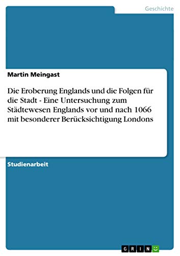 Die Eroberung Englands und die Folgen für die Stadt - Eine Untersuchung zum Städtewesen Englands vor und nach 1066 mit besonderer Berücksichtigung Londons