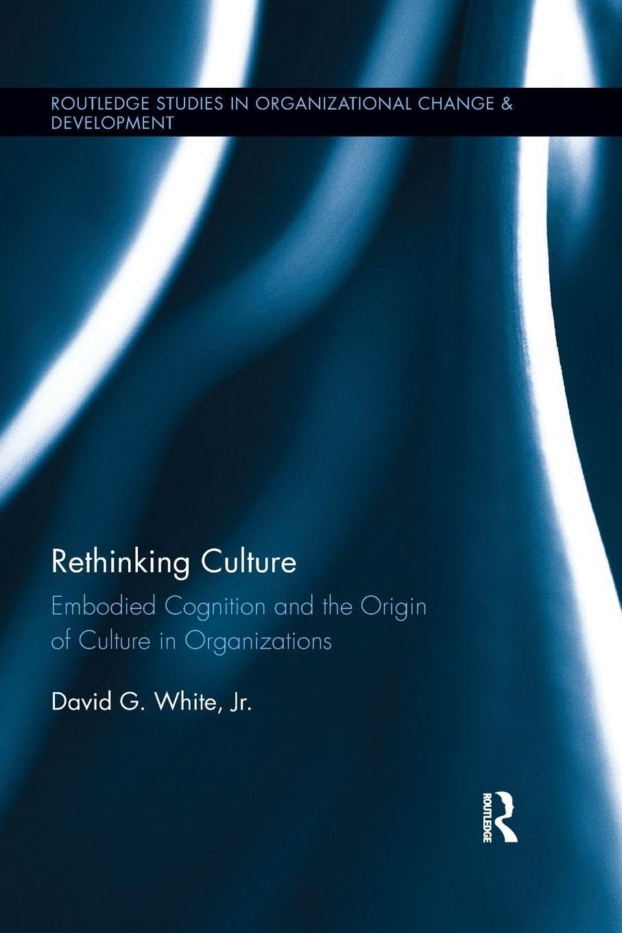 Rethinking Culture: Embodied Cognition and the Origin of Culture in Organizations (Routledge Studies in Organizational Change & Developments, Band 17)