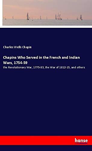 Chapins Who Served in the French and Indian Wars, 1754-59: the Revolutionary War, 1775-83, the War of 1812-15, and others