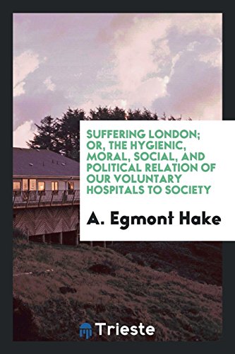 Suffering London; or, The hygienic, moral, social, and political relation of our voluntary hospitals to society