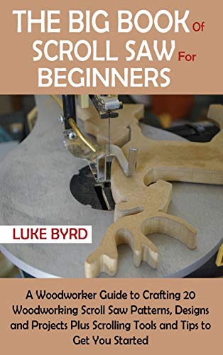 The Big Book of Scroll Saw for Beginners: A Woodworker Guide to Crafting 20 Woodworking Scroll Saw Patterns, Designs and Projects Plus Scrolling Tools and Tips to Get You Started