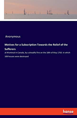 Motives for a Subscription Towards the Relief of the Sufferers: at Montreal in Canada, by a dreadful fire on the 18th of May 1765: in which 108 houses were destroyed
