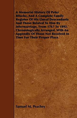 A Memorial History Of Peter Bitsche, And A Complete Family Register Of His Lineal Descendants And Those Related To Him By Intermarriage, From 1767 To ... Not Received In Time For Their Proper Place